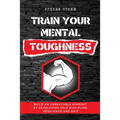 Train Your Mental Toughness: Build an Unbeatable Mindset By Developing Self Discipline, Resilience and Grit