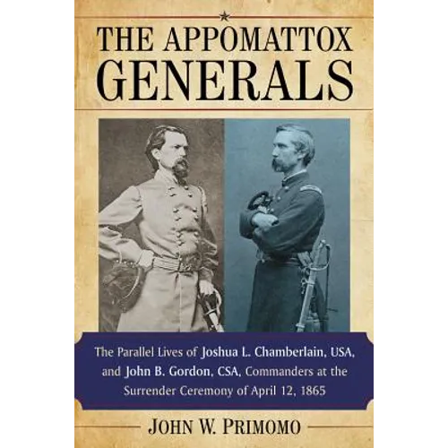 The Appomattox Generals: The Parallel Lives of Joshua L. Chamberlain, Usa, and John B. Gordon, Csa, Commanders at the Surrender Ceremony of April 12,