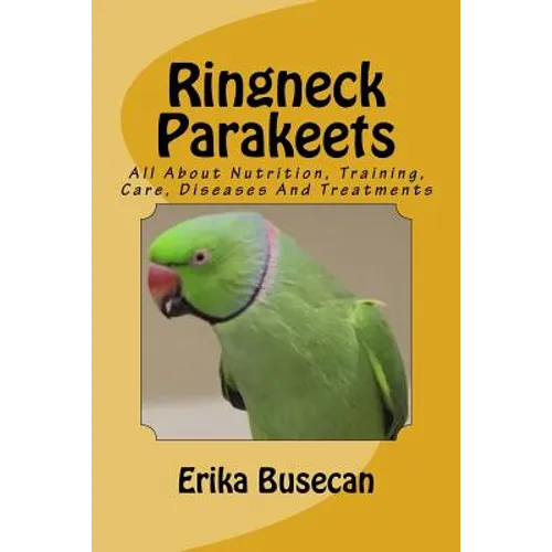 Ringneck Parakeets: All About Nutrition, Training, Care, Diseases And Treatments