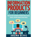 Information Products For Beginners: How To Create and Market Online Courses, eBooks, and Other Digital Products Online
