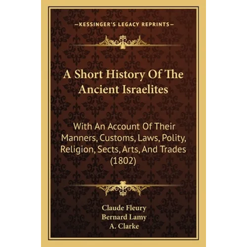 A Short History Of The Ancient Israelites: With An Account Of Their Manners, Customs, Laws, Polity, Religion, Sects, Arts, And Trades (1802)