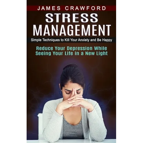 Stress Management: Simple Techniques to Kill Your Anxiety and Be Happy (Reduce Your Depression While Seeing Your Life in a New Light)
