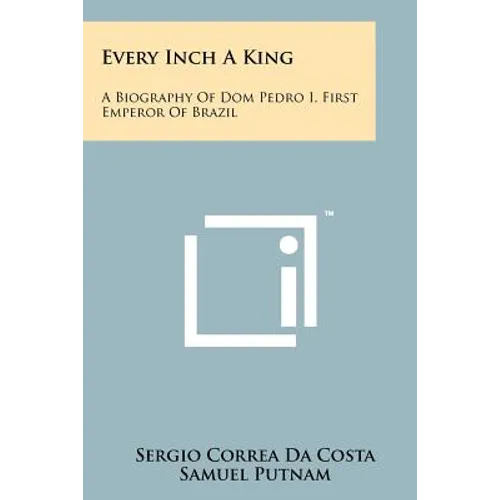 Every Inch A King: A Biography Of Dom Pedro I, First Emperor Of Brazil