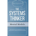 The Systems Thinker - Mental Models: Take Control Over Your Thought Patterns. Learn Advanced Decision-Making and Problem-Solving Skills.