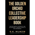 The Golden Orchid Collective Leadership Book: Lead with Empathy, Authenticity, and Accountability-Building a Legacy of High Performance