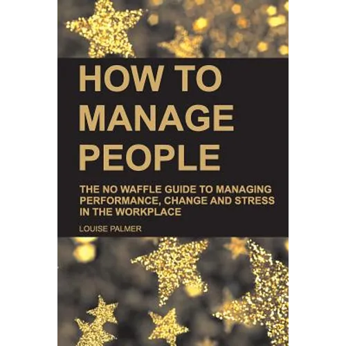 How to Manage People: The No Waffle Guide to Managing Performance, Change and Stress in the Workplace