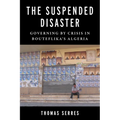 The Suspended Disaster: Governing by Crisis in Bouteflika's Algeria