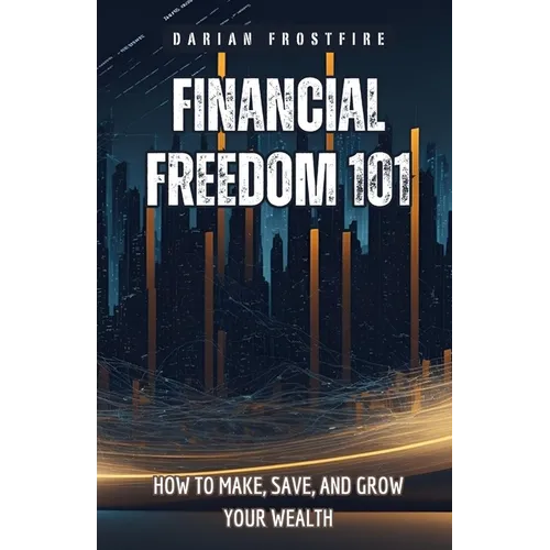 Financial Freedom 101: How to Make, Save, and Grow Your Wealth