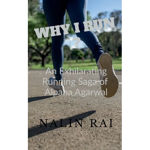 Why I Run ?: An Exhilarating Running Saga of Alpana Agarwal