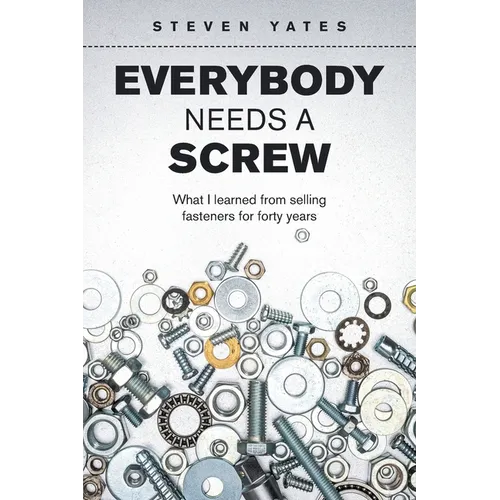 Everybody Needs a Screw: What I Learned from Selling Fasteners for Forty Years