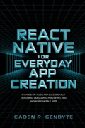 React Native for Everyday App Creation: A Hands-On Guide for Successfully Designing, Debugging, Publishing and Managing Mobile Apps