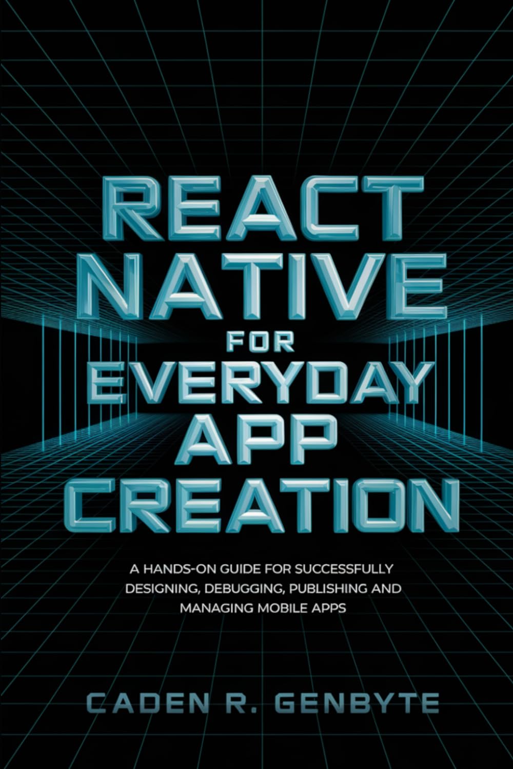 React Native for Everyday App Creation: A Hands-On Guide for Successfully Designing, Debugging, Publishing and Managing Mobile Apps