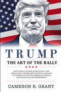 Trump: The Art of the Rally: How Donald Trump Leveraged Political Rallies to Connect with the American People and Twice Win the Presidency