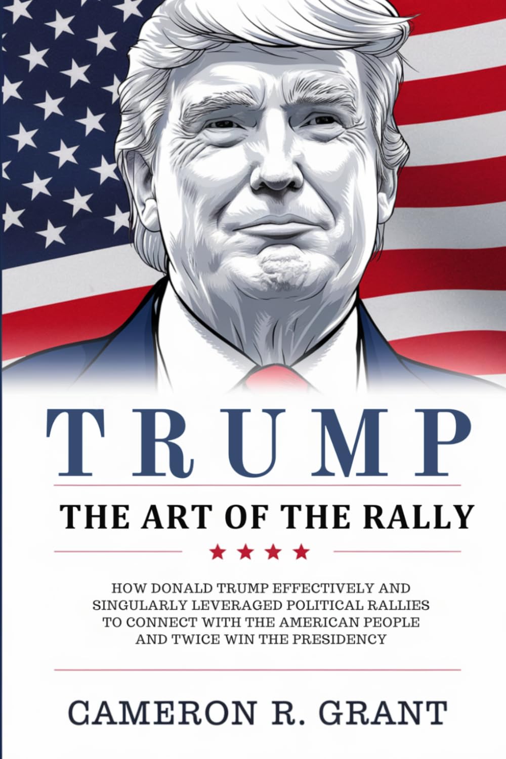 Trump: The Art of the Rally: How Donald Trump Leveraged Political Rallies to Connect with the American People and Twice Win the Presidency