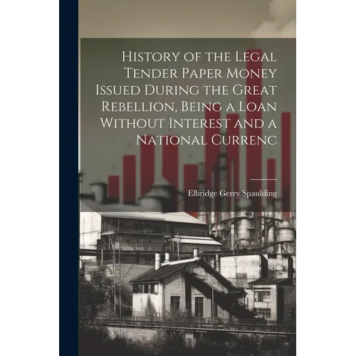 History of the Legal Tender Paper Money Issued During the Great Rebellion, Being a Loan Without Interest and a National Currenc