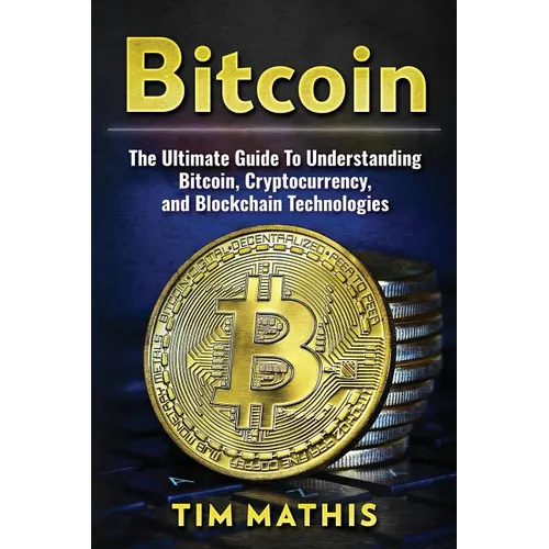 Bitcoin: The Ultimate Guide To Understanding Bitcoin, Cryptocurrency, and Blockchain Technologies