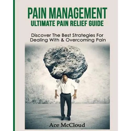Pain Management: Ultimate Pain Relief Guide: Discover The Best Strategies For Dealing With & Overcoming Pain