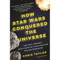 How Star Wars Conquered the Universe: The Past, Present, and Future of a Multibillion Dollar Franchise