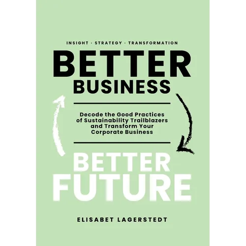 Better Business Better Future: Decode the Good Practices of Sustainability Trailblazers and Transform Your Corporate Business