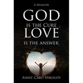 God Is the Cure, Love Is the Answer: A Memoir