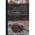 Social Organization and Ritualistic Ceremonies of the Blackfoot Indians