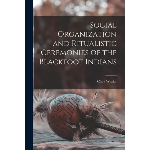 Social Organization and Ritualistic Ceremonies of the Blackfoot Indians