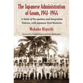 The Japanese Administration of Guam, 1941-1944: A Study of Occupation and Integration Policies, with Japanese Oral Histories