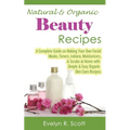 Natural & Organic Beauty Recipes - A Complete Guide on Making Your Own Facial Masks, Toners, Lotions, Moisturizers, & Scrubs at Home with Simple & Eas