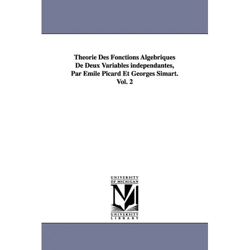 Theorie Des Fonctions Algebriques de Deux Variables Independantes, Par Emile Picard Et Georges Simart.Vol. 2