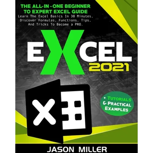 Excel 2021: The All-In-One Beginner To Expert Excel Guide. Learn The Excel Basics In 30 Minutes, Discover Formulas, Functions, Tips, And Tricks To Bec