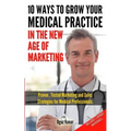 10 Ways To Grow Your Medical Practice In The New Age Of Marketing: Proven techniques to help your practice prospers with online and offline marketing