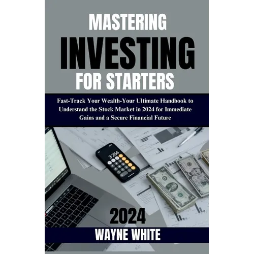 Mastering Investing for Starters 2024 Insights: Fast-Track Your Wealth: Your Ultimate Handbook to Understand the Stock Market in 2024 for Immediate Ga