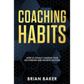 Coaching Habits: How to Totally Change Your Life Forever and Achieve Success