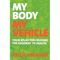 My Body, My Vehicle: Your Atlas for Cruising the Highway to Health