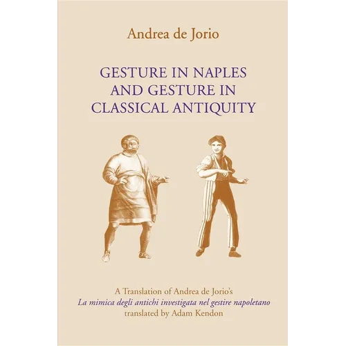 Gesture in Naples and Gesture in Classical Antiquity: A Translation of Andrea de Jorio's La Mimica Degli Antichi Investigata Nel Gestire Napoletano