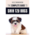The Complete Guide to Shih Tzu Dogs: Learn Everything You Need to Know in Order to Prepare For, Find, Love, and Successfully Raise Your New Shih Tzu P