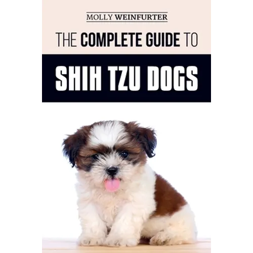 The Complete Guide to Shih Tzu Dogs: Learn Everything You Need to Know in Order to Prepare For, Find, Love, and Successfully Raise Your New Shih Tzu P