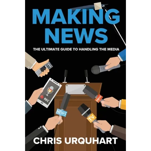 Making News: The Ultimate Guide to Handling the Media