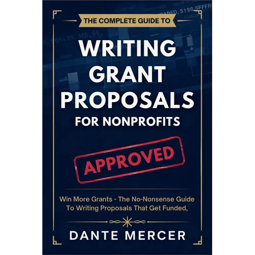 The Complete Guide to Writing Grant Proposals for Nonprofits: Win More Grants - The No-Nonsense Guide to Writing Proposals That Get Funded