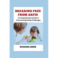BREAKING FREE From ARFID: A Compassionate Guide to Overcoming Eating Challenges