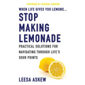 When Life Gives You Lemons...Stop Making Lemonade: Practical Solutions for Navigating Through Life's Sour Points