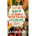 Eat So What! The Science of Water-Soluble Vitamins: Everything You Need to Know About Vitamins B and C