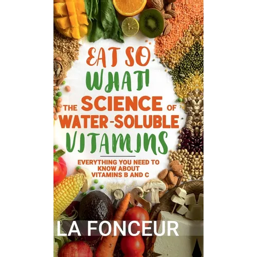 Eat So What! The Science of Water-Soluble Vitamins: Everything You Need to Know About Vitamins B and C