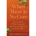 When There Is No Cure: How to Thrive While Living with the Pain and Suffering of Chronic Illness