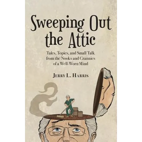 Sweeping Out the Attic: Tales, Topics, and Small Talk from the Nooks and Crannies of a Well-Worn Mind