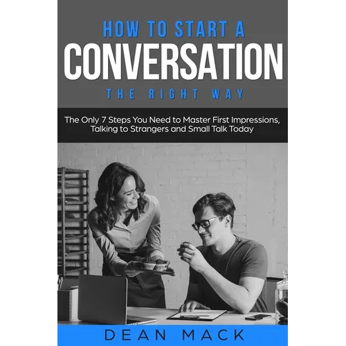 How to Start a Conversation: The Right Way - The Only 7 Steps You Need to Master First Impressions, Talking to Strangers and Small Talk Today