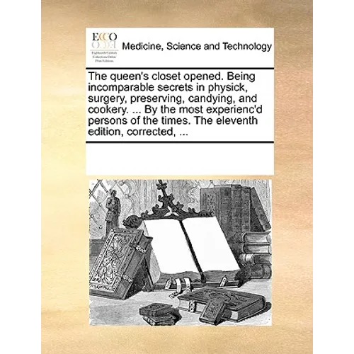 The Queen's Closet Opened. Being Incomparable Secrets in Physick, Surgery, Preserving, Candying, and Cookery. ... by the Most Experienc'd Persons of t