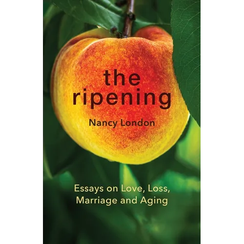 The Ripening: Essays on Love, Loss, Marriage and Aging