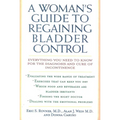 A Woman's Guide to Regaining Bladder Control: Everything You Need to Know for the Diagnosis and Cure of Incontinence