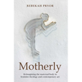 Motherly: Reimagining the Maternal Body in Feminist Theology and Contemporary Art